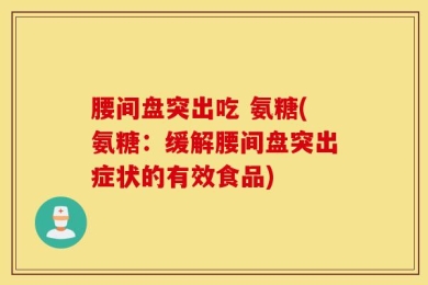 腰间盘突出吃 氨糖(氨糖：缓解腰间盘突出症状的有效食品)