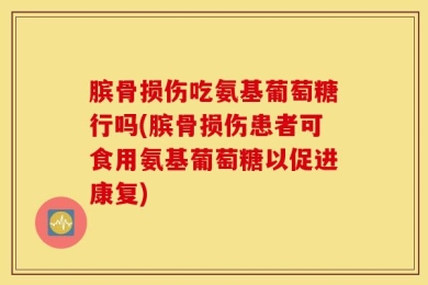 膑骨损伤吃氨基葡萄糖行吗(膑骨损伤患者可食用氨基葡萄糖以促进康复)