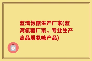 蓝湾氨糖生产厂家(蓝湾氨糖厂家，专业生产高品质氨糖产品)