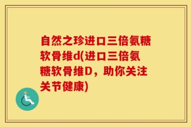 自然之珍进口三倍氨糖软骨维d(进口三倍氨糖软骨维D，助你关注关节健康)