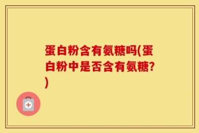 蛋白粉含有氨糖吗(蛋白粉中是否含有氨糖？)