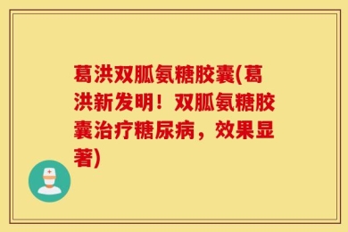 葛洪双胍氨糖胶囊(葛洪新发明！双胍氨糖胶囊治疗糖尿病，效果显著)