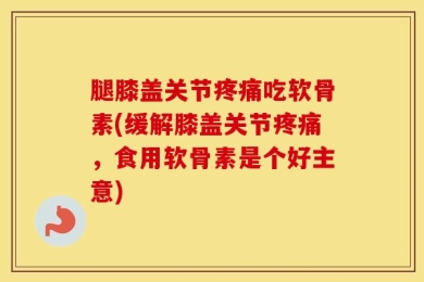 腿膝盖关节疼痛吃软骨素(缓解膝盖关节疼痛，食用软骨素是个好主意)