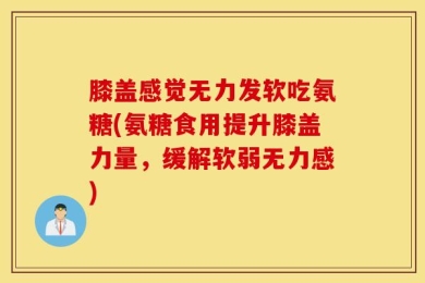 膝盖感觉无力发软吃氨糖(氨糖食用提升膝盖力量，缓解软弱无力感)