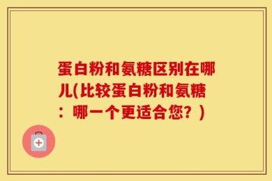 蛋白粉和氨糖区别在哪儿(比较蛋白粉和氨糖：哪一个更适合您？)