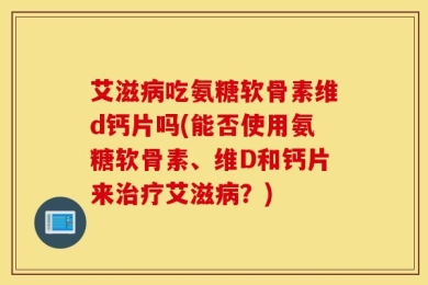 艾滋病吃氨糖软骨素维d钙片吗(能否使用氨糖软骨素、维D和钙片来治疗艾滋病？)