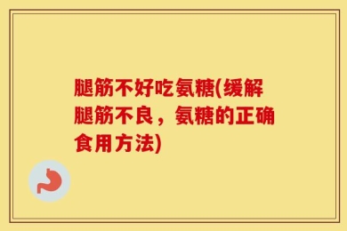 腿筋不好吃氨糖(缓解腿筋不良，氨糖的正确食用方法)