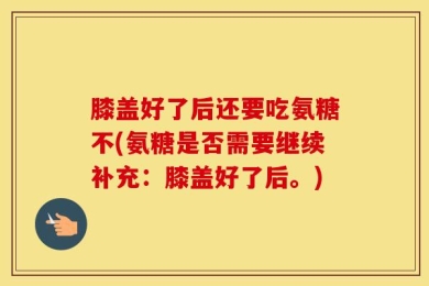 膝盖好了后还要吃氨糖不(氨糖是否需要继续补充：膝盖好了后。)