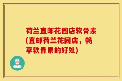 荷兰直邮花园店软骨素(直邮荷兰花园店，畅享软骨素的好处)