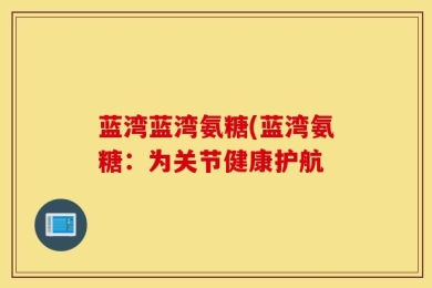 蓝湾蓝湾氨糖(蓝湾氨糖：为关节健康护航