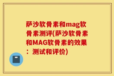 萨沙软骨素和mag软骨素测评(萨沙软骨素和MAG软骨素的效果：测试和评价)