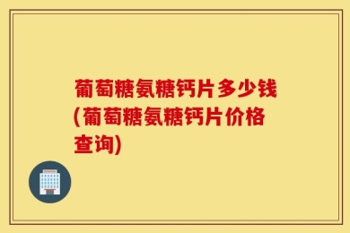 葡萄糖氨糖钙片多少钱(葡萄糖氨糖钙片价格查询)