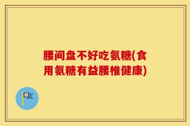 腰间盘不好吃氨糖(食用氨糖有益腰椎健康)