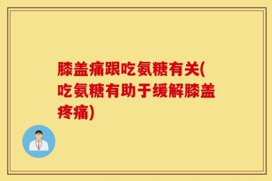 膝盖痛跟吃氨糖有关(吃氨糖有助于缓解膝盖疼痛)