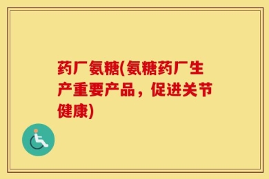 药厂氨糖(氨糖药厂生产重要产品，促进关节健康)