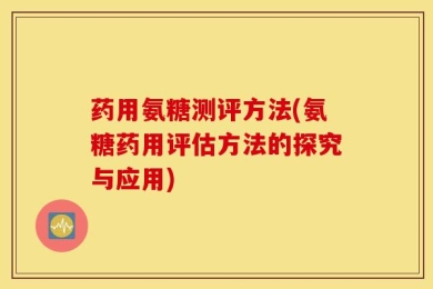 药用氨糖测评方法(氨糖药用评估方法的探究与应用)