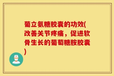 葡立氨糖胶囊的功效(改善关节疼痛，促进软骨生长的葡萄糖胺胶囊)
