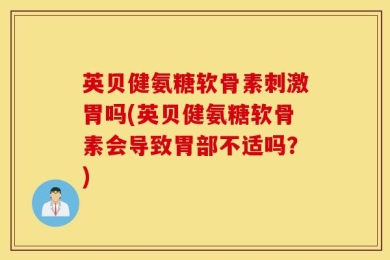 英贝健氨糖软骨素刺激胃吗(英贝健氨糖软骨素会导致胃部不适吗？)