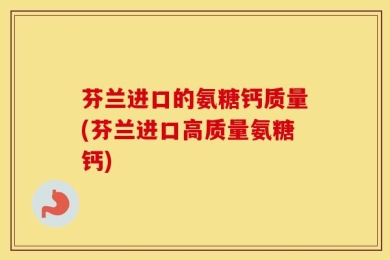 芬兰进口的氨糖钙质量(芬兰进口高质量氨糖钙)
