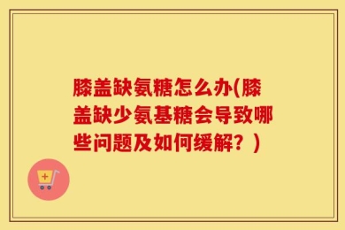 膝盖缺氨糖怎么办(膝盖缺少氨基糖会导致哪些问题及如何缓解？)