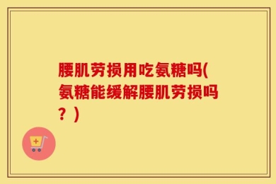 腰肌劳损用吃氨糖吗(氨糖能缓解腰肌劳损吗？)