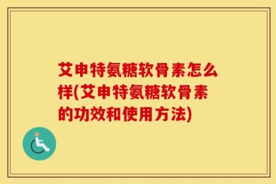 艾申特氨糖软骨素怎么样(艾申特氨糖软骨素的功效和使用方法)