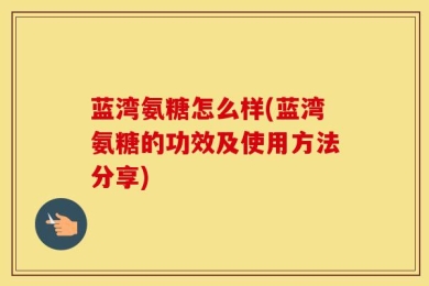 蓝湾氨糖怎么样(蓝湾氨糖的功效及使用方法分享)