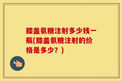 膝盖氨糖注射多少钱一瓶(膝盖氨糖注射的价格是多少？)