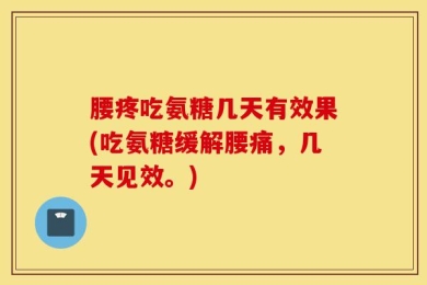 腰疼吃氨糖几天有效果(吃氨糖缓解腰痛，几天见效。)