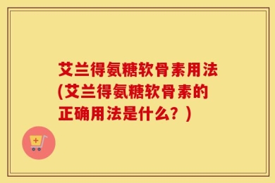 艾兰得氨糖软骨素用法(艾兰得氨糖软骨素的正确用法是什么？)