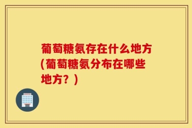 葡萄糖氨存在什么地方(葡萄糖氨分布在哪些地方？)