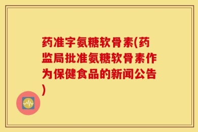 药准字氨糖软骨素(药监局批准氨糖软骨素作为保健食品的新闻公告)