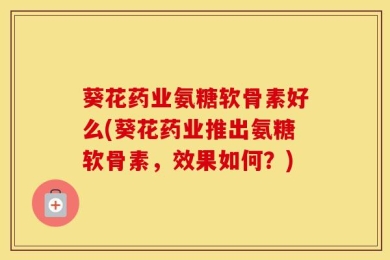 葵花药业氨糖软骨素好么(葵花药业推出氨糖软骨素，效果如何？)