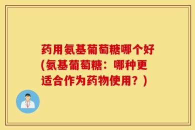 药用氨基葡萄糖哪个好(氨基葡萄糖：哪种更适合作为药物使用？)