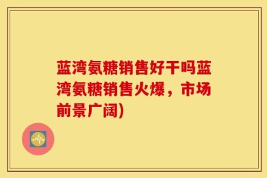 蓝湾氨糖销售好干吗蓝湾氨糖销售火爆，市场前景广阔)