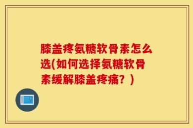 膝盖疼氨糖软骨素怎么选(如何选择氨糖软骨素缓解膝盖疼痛？)