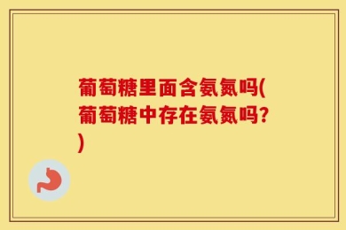 葡萄糖里面含氨氮吗(葡萄糖中存在氨氮吗？)