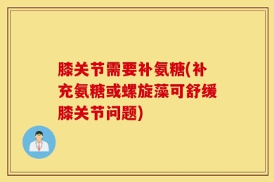 膝关节需要补氨糖(补充氨糖或螺旋藻可舒缓膝关节问题)