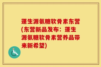 蓬生源氨糖软骨素东营(东营新品发布：蓬生源氨糖软骨素营养品带来新希望)