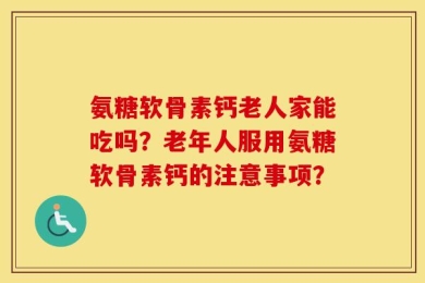 氨糖软骨素钙老人家能吃吗？老年人服用氨糖软骨素钙的注意事项？