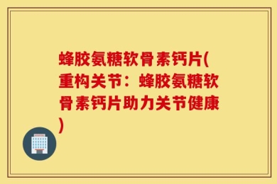蜂胶氨糖软骨素钙片(重构关节：蜂胶氨糖软骨素钙片助力关节健康)