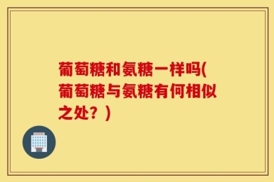 葡萄糖和氨糖一样吗(葡萄糖与氨糖有何相似之处？)