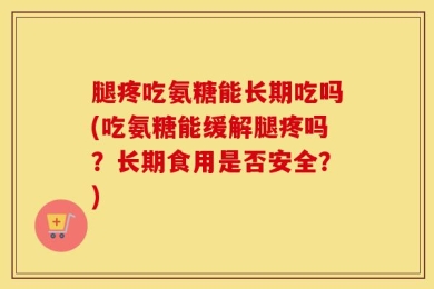 腿疼吃氨糖能长期吃吗(吃氨糖能缓解腿疼吗？长期食用是否安全？)