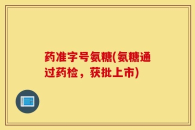 药准字号氨糖(氨糖通过药检，获批上市)