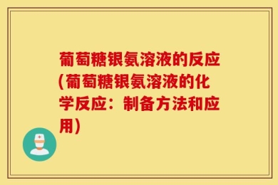 葡萄糖银氨溶液的反应(葡萄糖银氨溶液的化学反应：制备方法和应用)