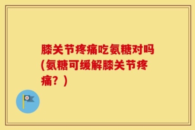 膝关节疼痛吃氨糖对吗(氨糖可缓解膝关节疼痛？)