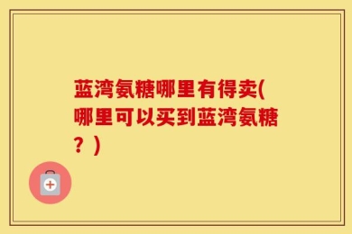 蓝湾氨糖哪里有得卖(哪里可以买到蓝湾氨糖？)