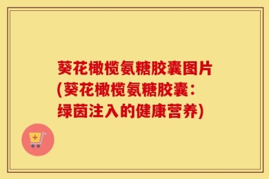 葵花橄榄氨糖胶囊图片(葵花橄榄氨糖胶囊：绿茵注入的健康营养)