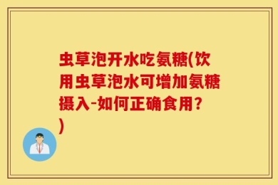 虫草泡开水吃氨糖(饮用虫草泡水可增加氨糖摄入-如何正确食用？)