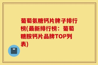 葡萄氨糖钙片牌子排行榜(最新排行榜：葡萄糖胺钙片品牌TOP列表)
